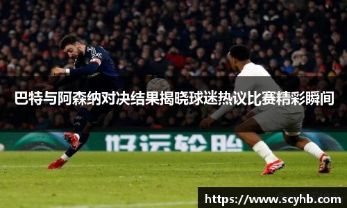 巴特与阿森纳对决结果揭晓球迷热议比赛精彩瞬间